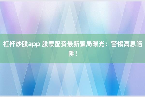 杠杆炒股app 股票配资最新骗局曝光：警惕高息陷阱！