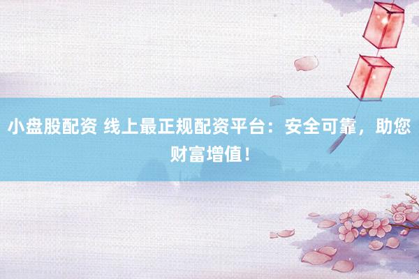 小盘股配资 线上最正规配资平台：安全可靠，助您财富增值！