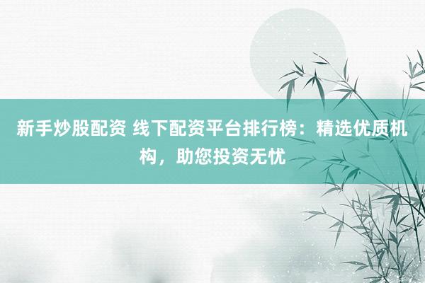 新手炒股配资 线下配资平台排行榜：精选优质机构，助您投资无忧