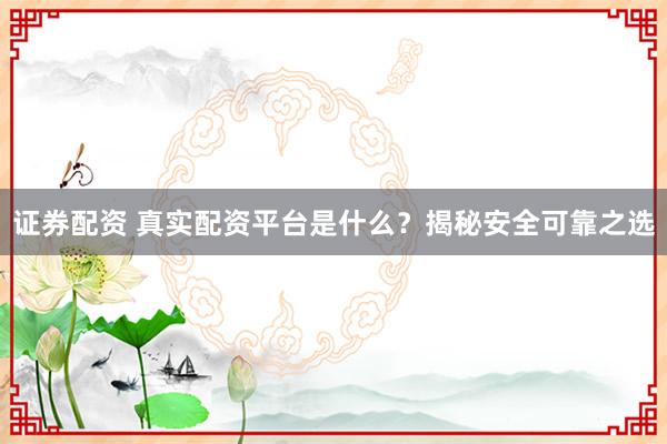 证券配资 真实配资平台是什么？揭秘安全可靠之选