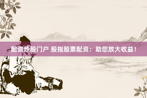 配资炒股门户 股指股票配资：助您放大收益！