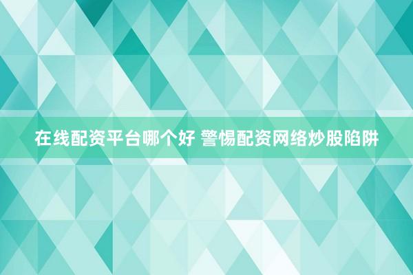在线配资平台哪个好 警惕配资网络炒股陷阱
