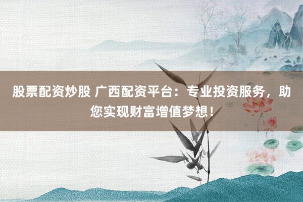 股票配资炒股 广西配资平台：专业投资服务，助您实现财富增值梦想！