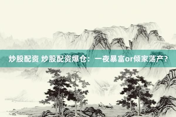 炒股配资 炒股配资爆仓：一夜暴富or倾家荡产？