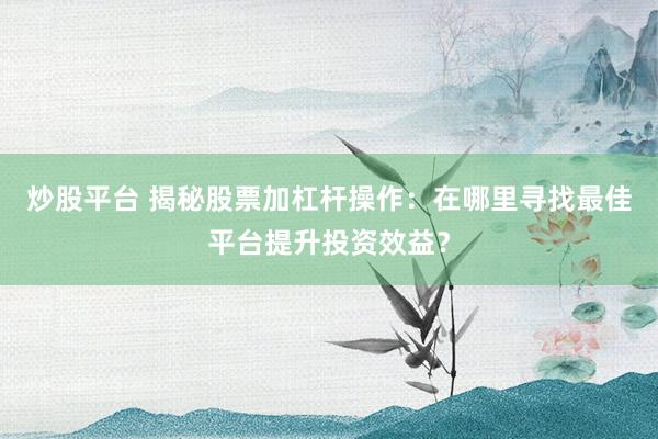 炒股平台 揭秘股票加杠杆操作：在哪里寻找最佳平台提升投资效益？