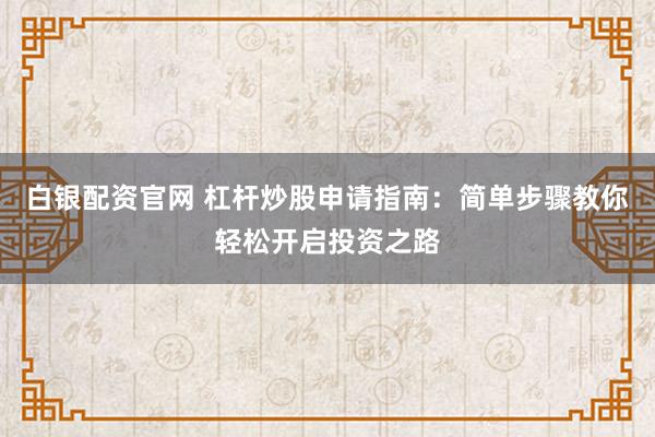 白银配资官网 杠杆炒股申请指南：简单步骤教你轻松开启投资之路