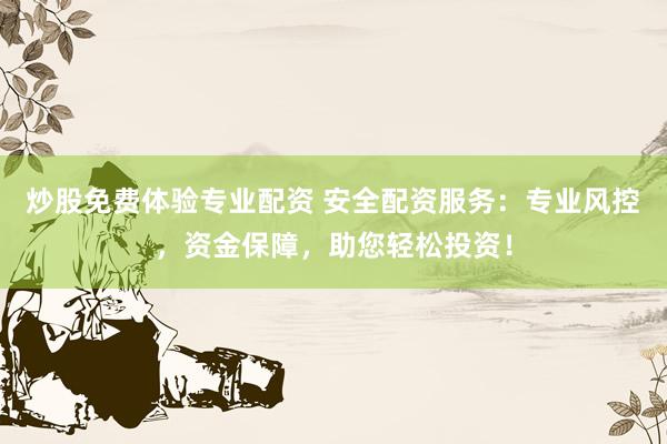 炒股免费体验专业配资 安全配资服务：专业风控，资金保障，助您轻松投资！