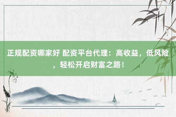 正规配资哪家好 配资平台代理：高收益，低风险，轻松开启财富之路！