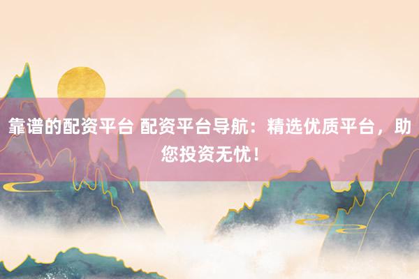 靠谱的配资平台 配资平台导航：精选优质平台，助您投资无忧！