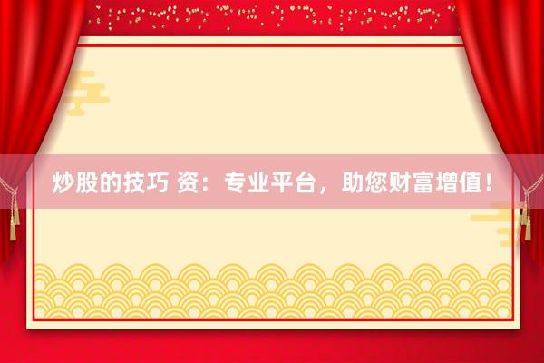 炒股的技巧 资：专业平台，助您财富增值！
