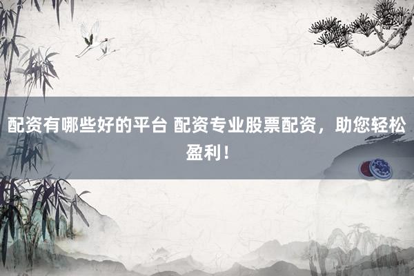 配资有哪些好的平台 配资专业股票配资，助您轻松盈利！