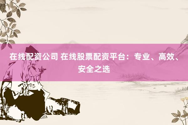 在线配资公司 在线股票配资平台：专业、高效、安全之选