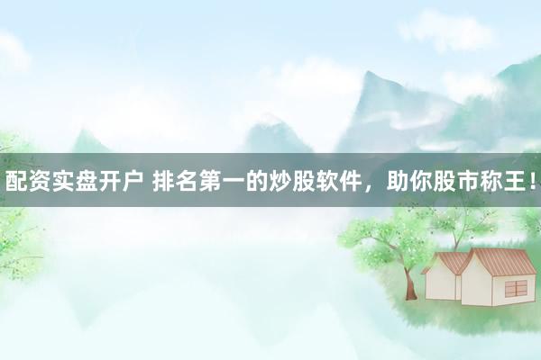 配资实盘开户 排名第一的炒股软件，助你股市称王！