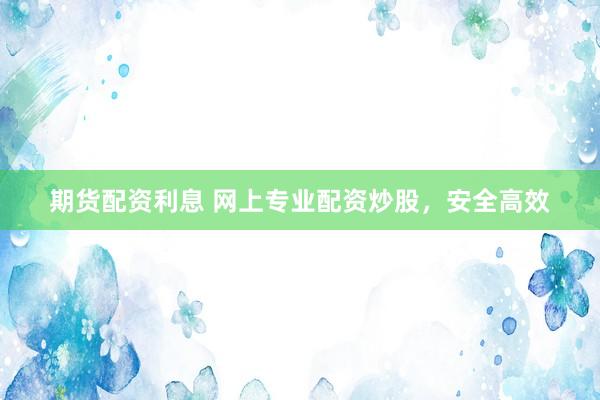 期货配资利息 网上专业配资炒股，安全高效