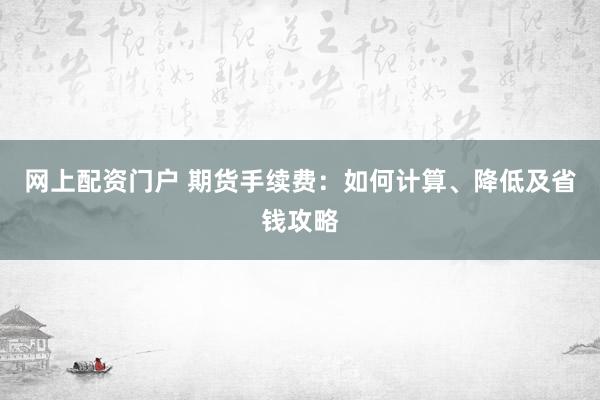 网上配资门户 期货手续费：如何计算、降低及省钱攻略