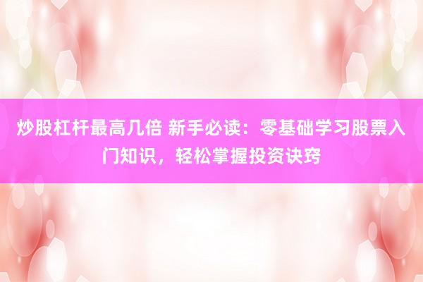 炒股杠杆最高几倍 新手必读：零基础学习股票入门知识，轻松掌握投资诀窍