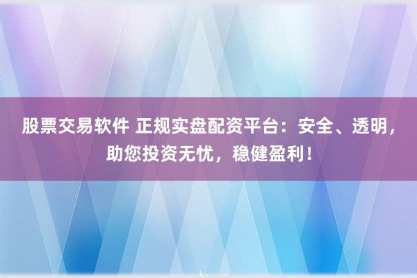 股票交易软件 正规实盘配资平台：安全、透明，助您投资无忧，稳健盈利！