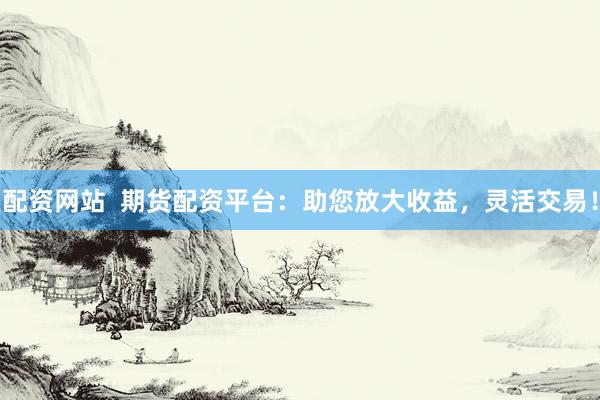 配资网站  期货配资平台：助您放大收益，灵活交易！
