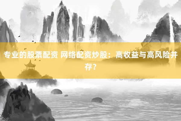 专业的股票配资 网络配资炒股：高收益与高风险并存？