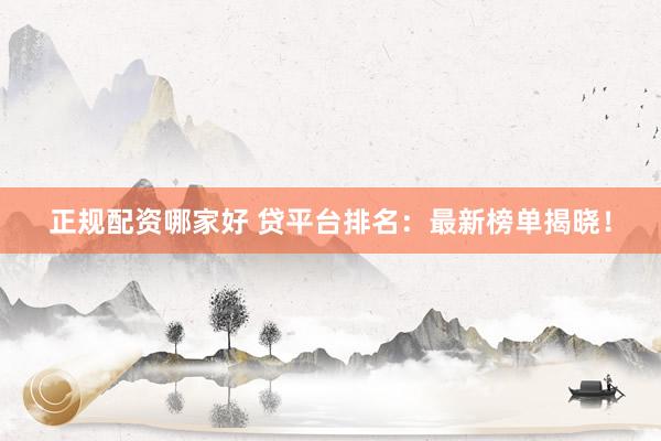 正规配资哪家好 贷平台排名：最新榜单揭晓！