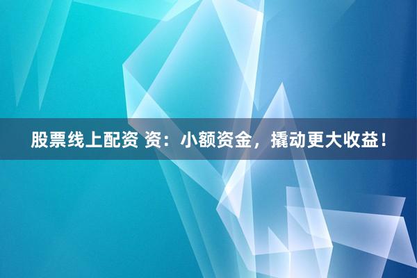 股票线上配资 资：小额资金，撬动更大收益！