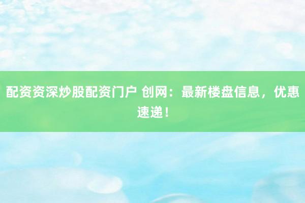 配资资深炒股配资门户 创网：最新楼盘信息，优惠速递！