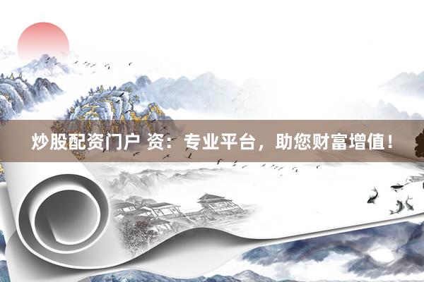炒股配资门户 资：专业平台，助您财富增值！