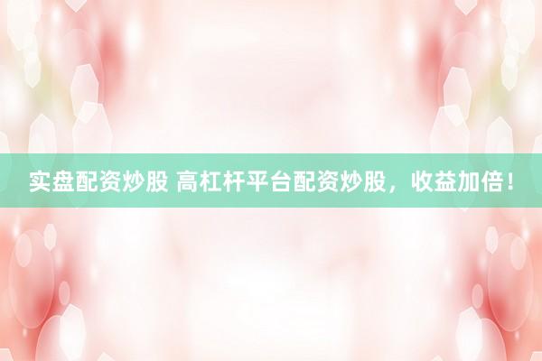 实盘配资炒股 高杠杆平台配资炒股，收益加倍！