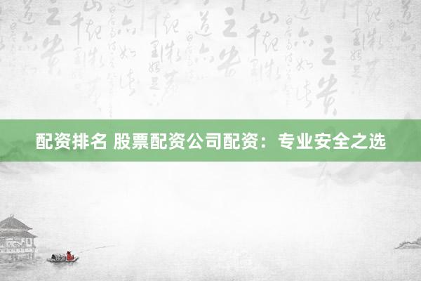 配资排名 股票配资公司配资：专业安全之选