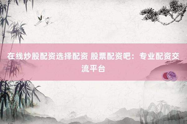 在线炒股配资选择配资 股票配资吧：专业配资交流平台