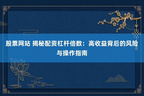 股票网站 揭秘配资杠杆倍数：高收益背后的风险与操作指南