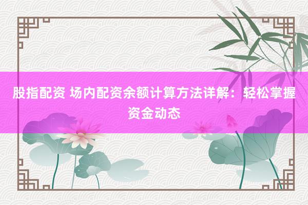 股指配资 场内配资余额计算方法详解：轻松掌握资金动态