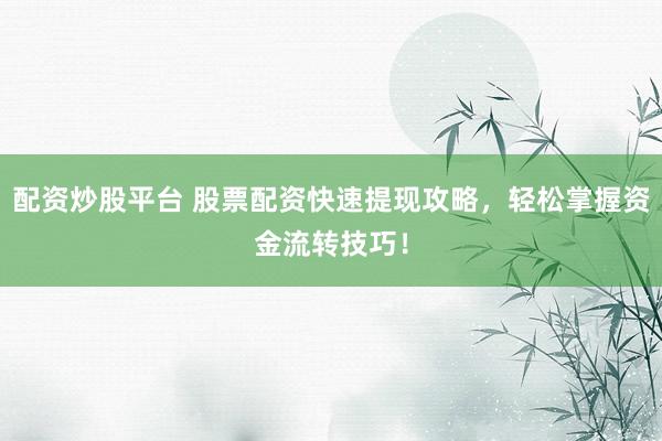 配资炒股平台 股票配资快速提现攻略，轻松掌握资金流转技巧！