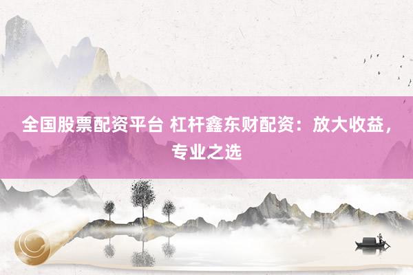 全国股票配资平台 杠杆鑫东财配资：放大收益，专业之选
