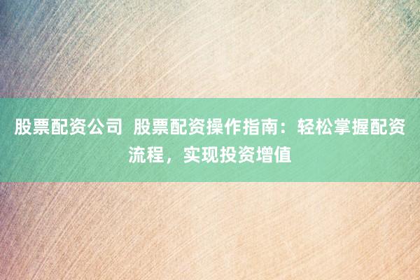股票配资公司  股票配资操作指南：轻松掌握配资流程，实现投资增值