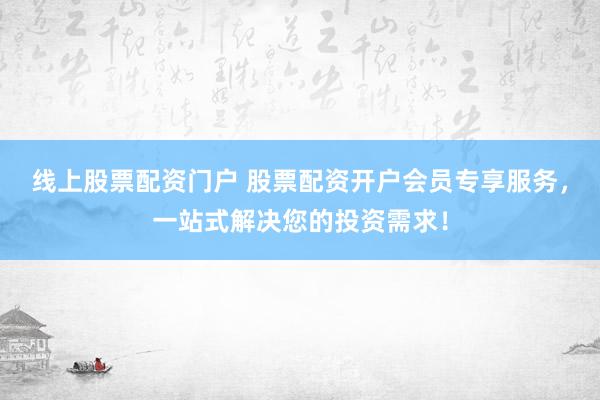 线上股票配资门户 股票配资开户会员专享服务，一站式解决您的投资需求！