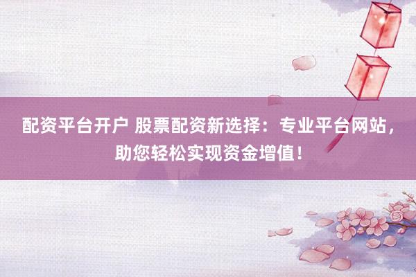 配资平台开户 股票配资新选择：专业平台网站，助您轻松实现资金增值！