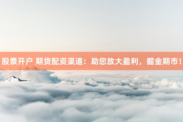 股票开户 期货配资渠道：助您放大盈利，掘金期市！