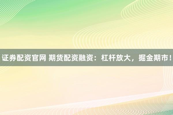 证券配资官网 期货配资融资：杠杆放大，掘金期市！