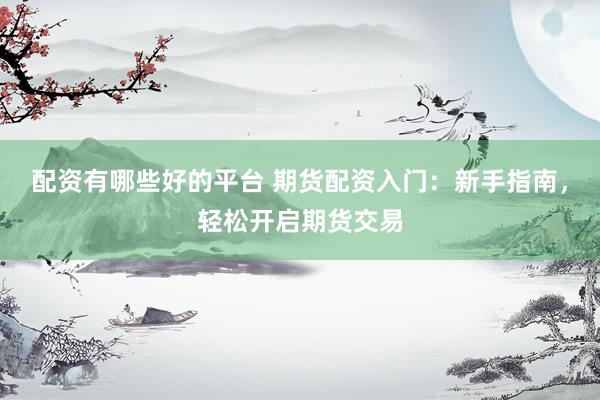 配资有哪些好的平台 期货配资入门：新手指南，轻松开启期货交易