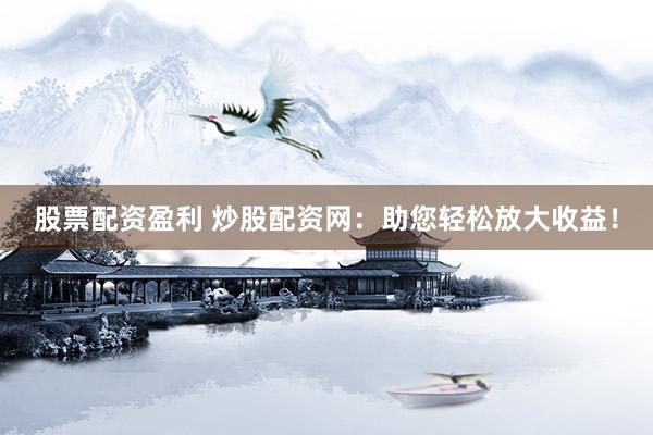 股票配资盈利 炒股配资网：助您轻松放大收益！