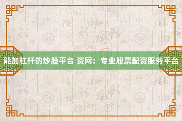 能加杠杆的炒股平台 资网：专业股票配资服务平台