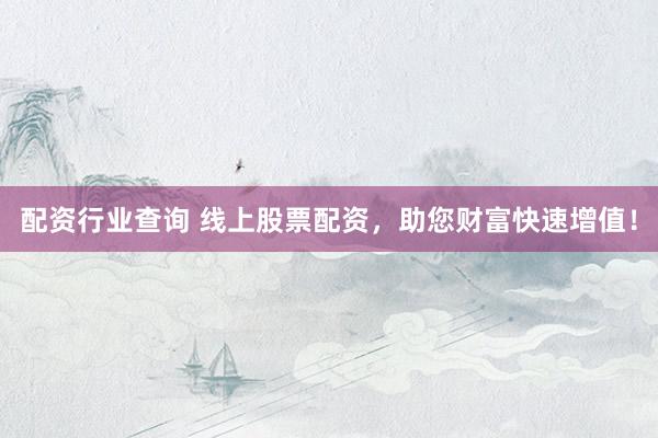 配资行业查询 线上股票配资，助您财富快速增值！