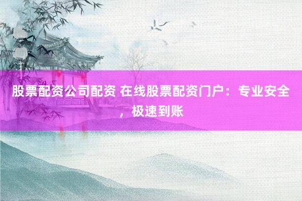 股票配资公司配资 在线股票配资门户：专业安全，极速到账