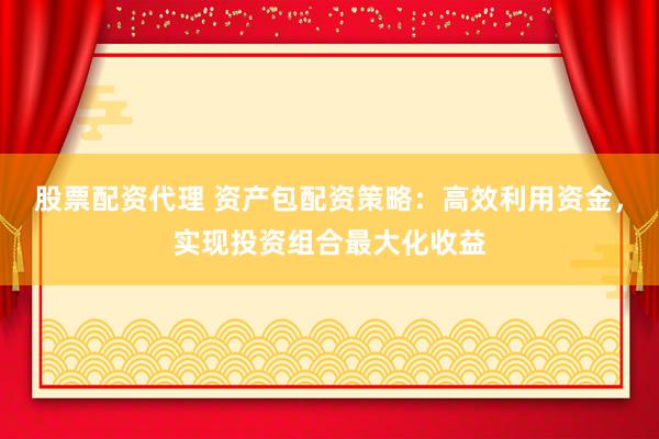 股票配资代理 资产包配资策略：高效利用资金，实现投资组合最大化收益