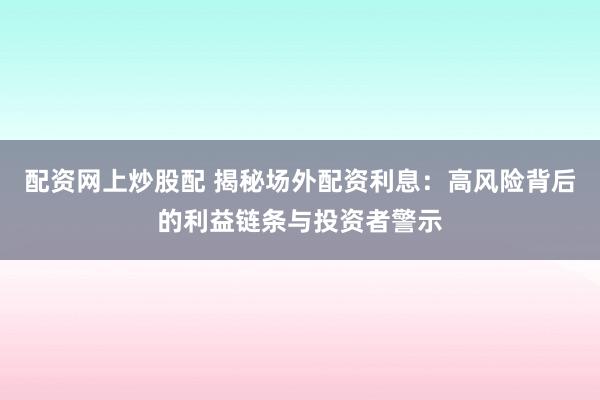 配资网上炒股配 揭秘场外配资利息：高风险背后的利益链条与投资者警示