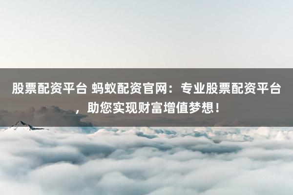 股票配资平台 蚂蚁配资官网：专业股票配资平台，助您实现财富增值梦想！