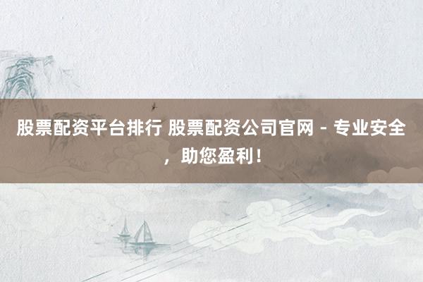 股票配资平台排行 股票配资公司官网 - 专业安全，助您盈利！