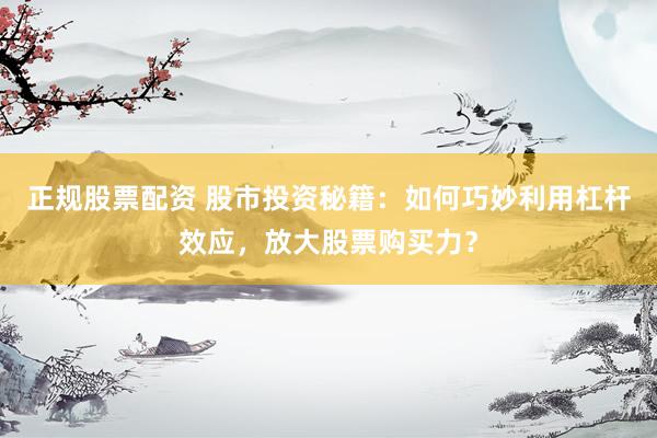 正规股票配资 股市投资秘籍：如何巧妙利用杠杆效应，放大股票购买力？