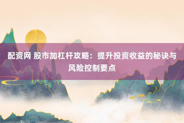 配资网 股市加杠杆攻略：提升投资收益的秘诀与风险控制要点